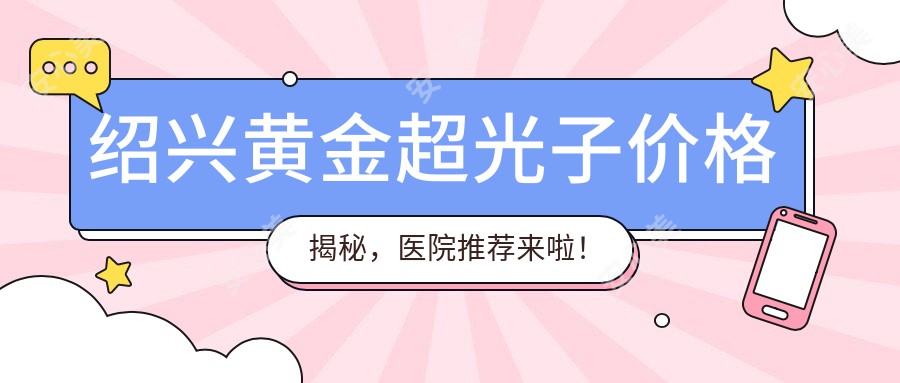 绍兴黄金超光子价格揭秘,医院推荐来啦!