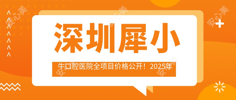 深圳犀小牛口腔医院全项目价格公开！2025年详细费用清单，低至88元起大揭秘！