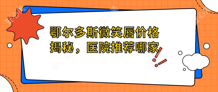 鄂尔多斯微笑唇价格揭秘，医院推荐哪家强？