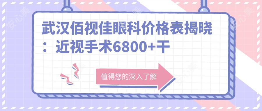 武汉佰视佳眼科价格表揭晓：近视手术6800+干眼治疗980+验光配镜199元起实惠之选