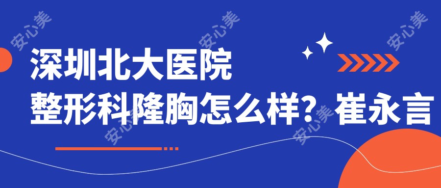 深圳北大医院整形科隆胸怎么样？崔永言医生实例和收费一览！