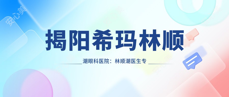 揭阳希玛林顺潮眼科医院：林顺潮医生治疗白内障与近视矫正