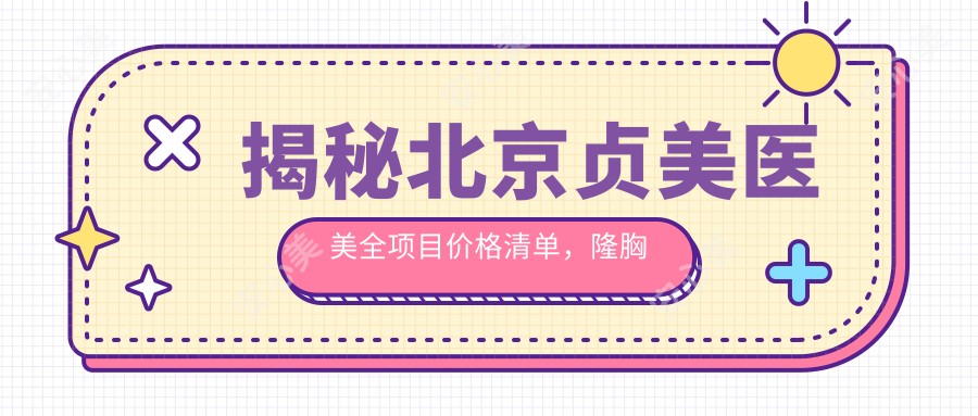 揭秘北京贞美医美全项目价格清单，隆胸仅需3万起！品质假体，自然手感超满意！