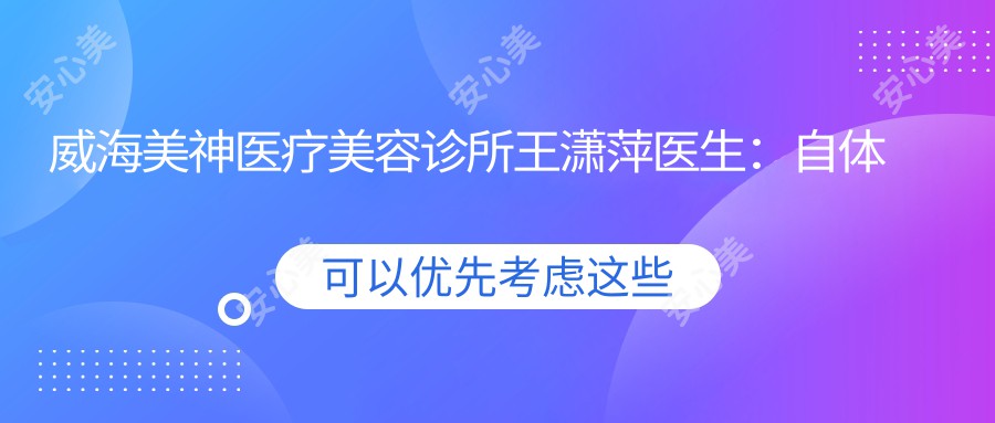 威海美神医疗美容诊所王潇萍医生：自体脂肪面部填充与丰胸医生解析