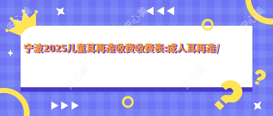 宁波2025儿童耳再造收费收费表:成人耳再造/儿童耳再造/全耳再造费用表明细介绍!