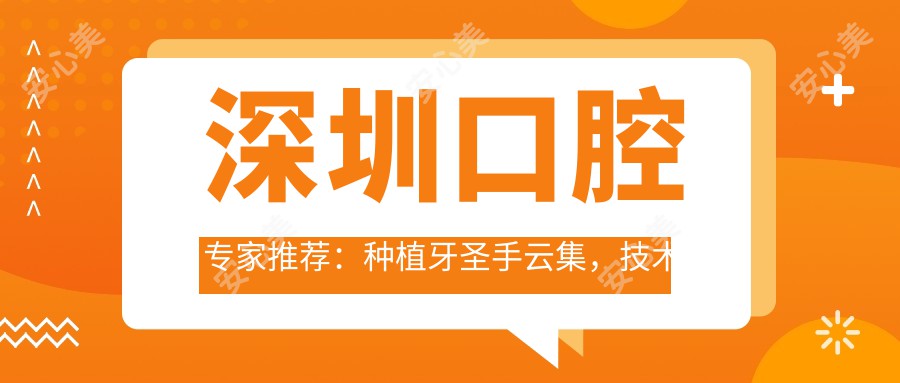 深圳口腔医生推荐：种植牙出名医生云集，技术精细，口碑优良，值得信赖！