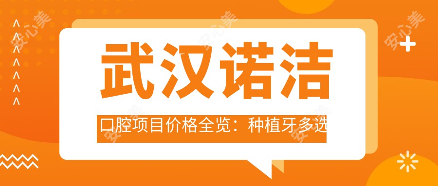 武汉诺洁口腔项目价格全览：种植牙多选实惠|全口半口方案详价+