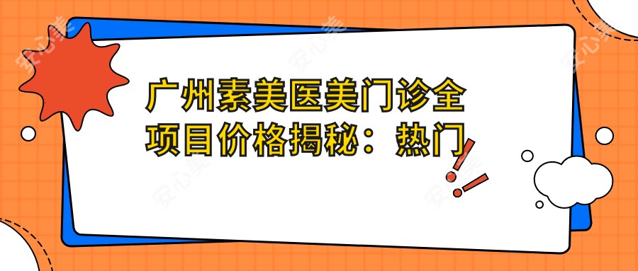 广州素美医美门诊全项目价格揭秘：热门玻尿酸注射瘦脸费用一览