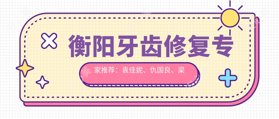 衡阳牙齿修复医生推荐：袁佳妮、仇国良、梁世宏，精通牙齿美白矫正及种植