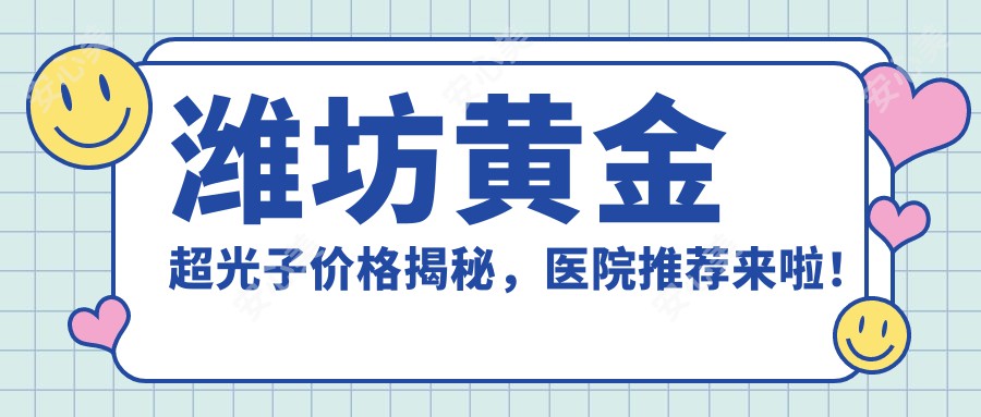 潍坊黄金超光子价格揭秘，医院推荐来啦！