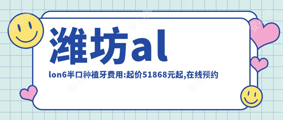 潍坊allon6半口种植牙费用:起价51868元起,在线预约医生