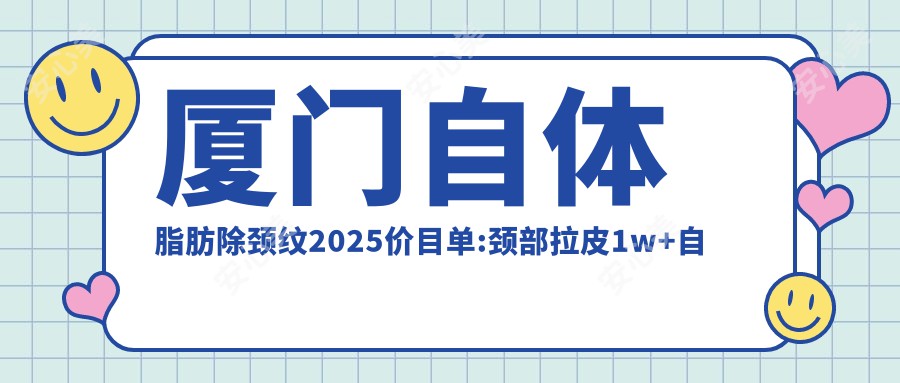 厦门自体脂肪除颈纹2025价目单:颈部拉皮1w+自体脂肪除颈纹1.7k+激光去颈纹5k+电波拉皮去颈纹5k+