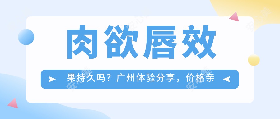 肉欲唇疗效持久吗？广州体验分享，价格亲民适合尝试