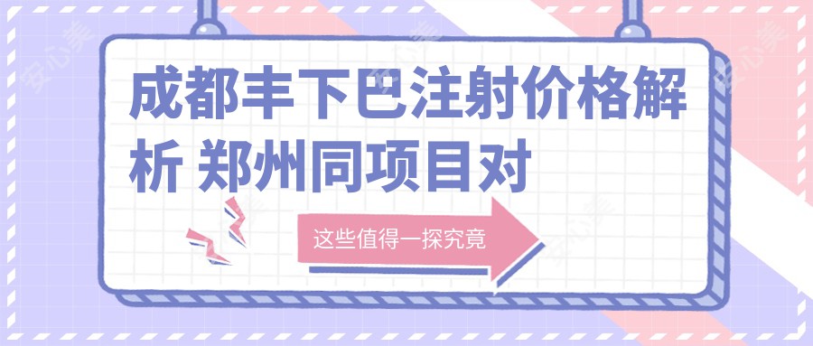 成都丰下巴注射价格解析 郑州同项目对比分析指南