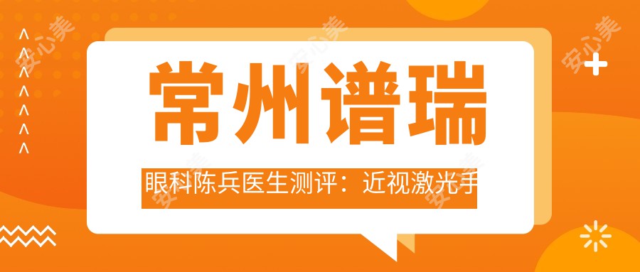 常州谱瑞眼科陈兵医生测评：近视激光手术与ICL晶体植入疗效显著，术后恢复较快且视力提升明显