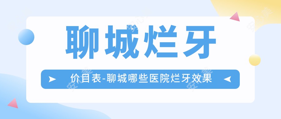 聊城烂牙价目表-聊城哪些医院烂牙疗效不错且收费不高