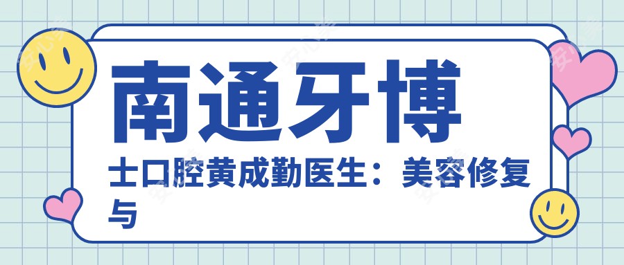 南通牙博士口腔黄成勤医生：美容修复与种植牙医生详解