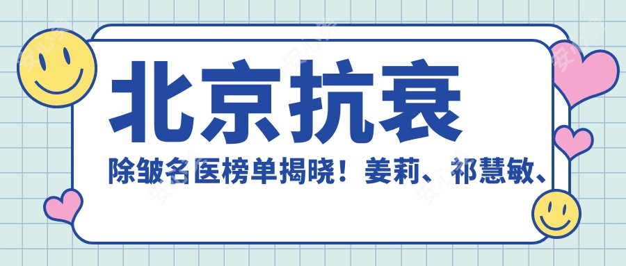 北京抗衰除皱名医榜单揭晓！姜莉、祁慧敏、钱建中实力带领！