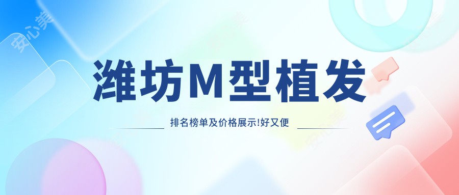 潍坊M型植发排名榜单及价格展示!好又便宜的医院是那家呢？