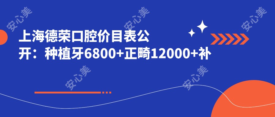 上海德荣口腔价目表公开：种植牙6800+正畸12000+补牙300元起，实惠明细