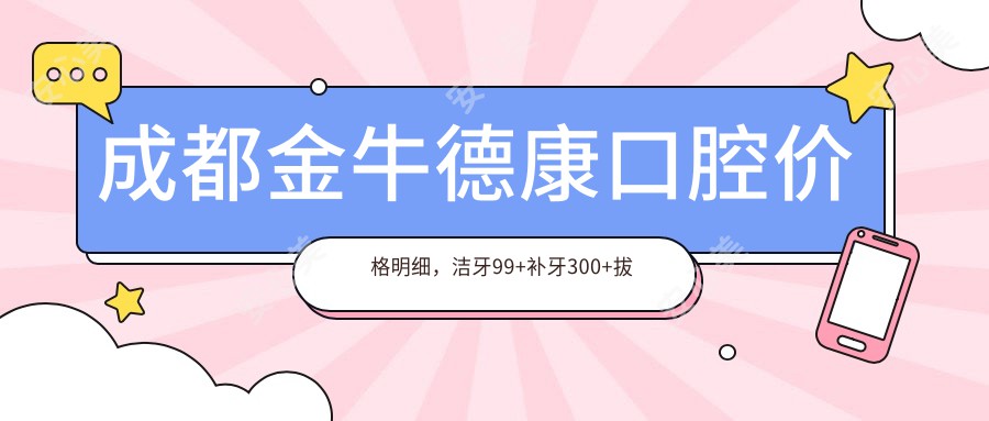 成都金牛德康口腔价格明细，洁牙99+补牙300+拔牙500+正畸8000+种植牙12000+