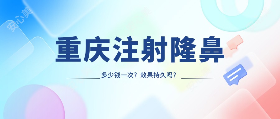 重庆注射隆鼻多少钱一次？疗效持久吗？