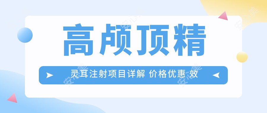 高颅顶精灵耳注射项目详解 价格优惠 疗效排名前