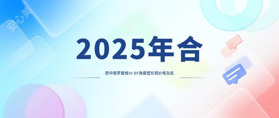 2025年合肥国内梦戴维IV-DF角膜塑形镜价格及医院建议排名2