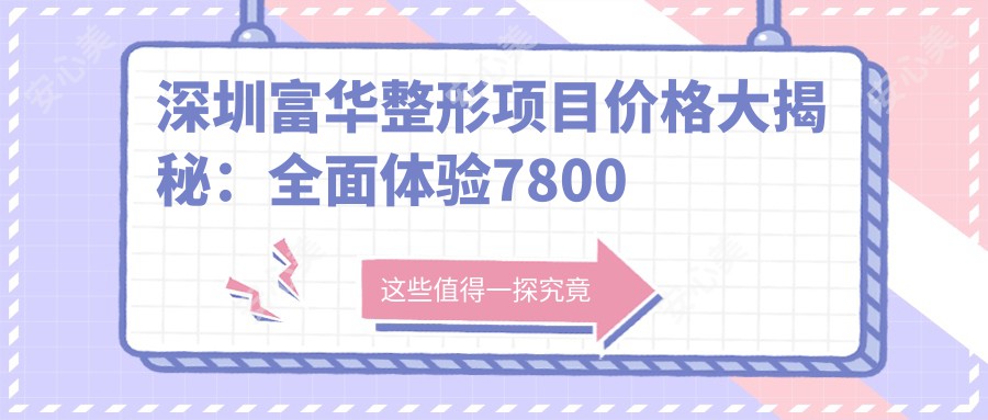 深圳富华整形项目价格大揭秘：多面体验7800元起！