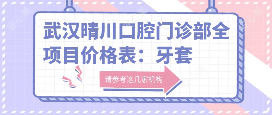 武汉晴川口腔门诊部全项目价格表：牙套矫正实惠|根管治疗详价|全瓷牙/烤瓷牙精选|补牙拔牙实惠价