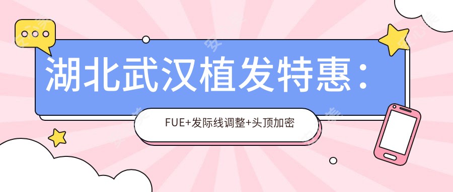 湖北武汉植发实惠：FUE+发际线调整+头顶加密全套12800元起