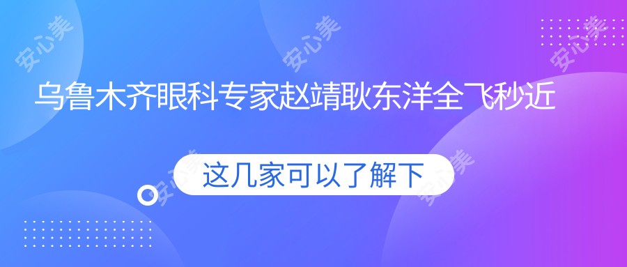 乌鲁木齐眼科医生赵靖耿东洋全飞秒近视手术技术精细，口碑优良