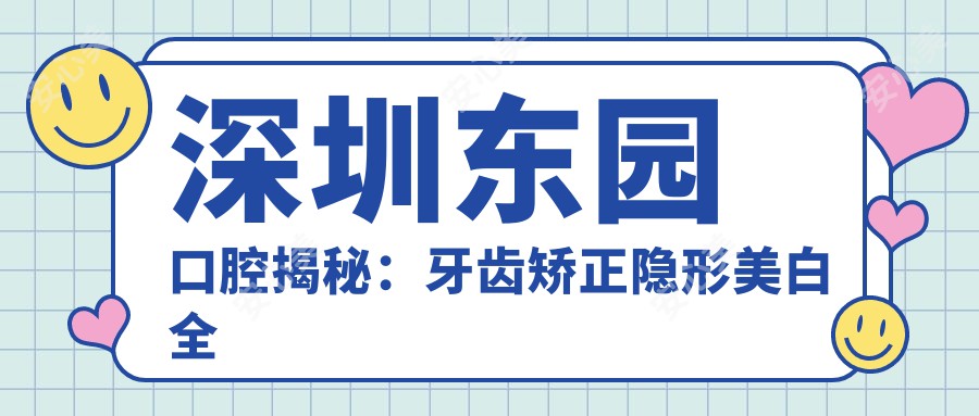 深圳东园口腔揭秘：牙齿矫正隐形美白全攻略，项目价格一览无余