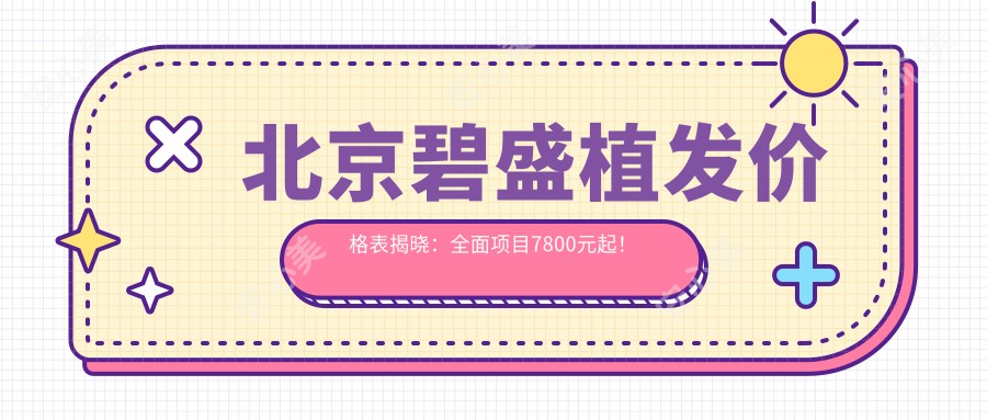 北京碧盛植发价格表揭晓：多面项目7800元起！