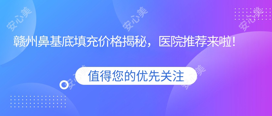 赣州鼻基底填充价格揭秘，医院推荐来啦！