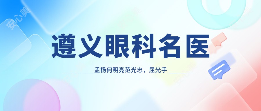 遵义眼科名医孟杨何明亮范光忠，屈光手术经验比较丰富，眼部治疗口碑佳