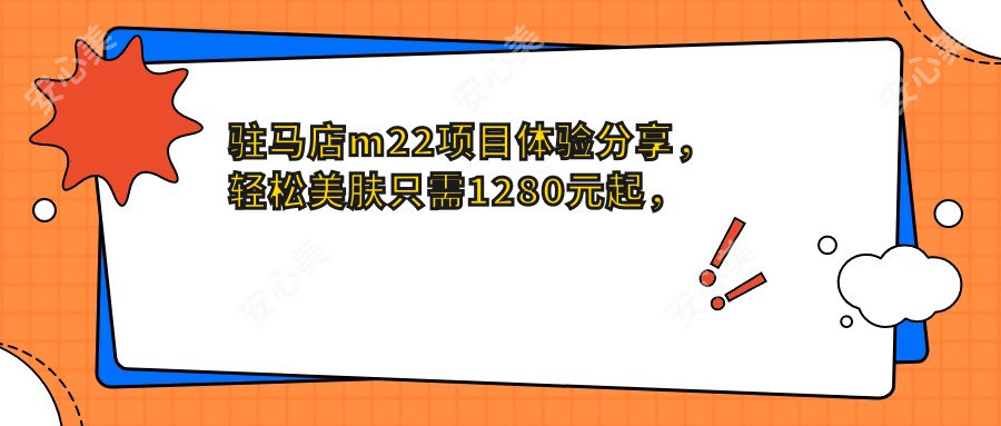 驻马店m22项目体验分享,轻松美肤只需1280元起,疗效如何看这里