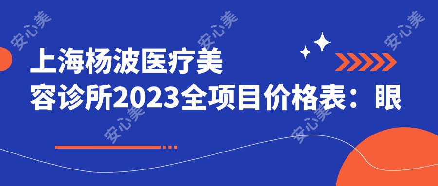 上海杨波医疗美容诊所2023全项目价格表：眼部整形8800+|鼻部综合整形18000+|激光祛斑5000+