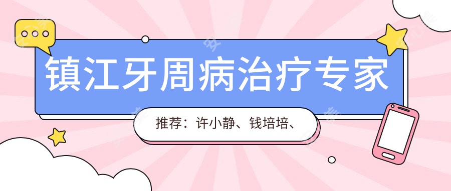 镇江牙周病治疗医生推荐：许小静、钱培培、张苏娜，精通根管治疗、洁牙及牙齿修复