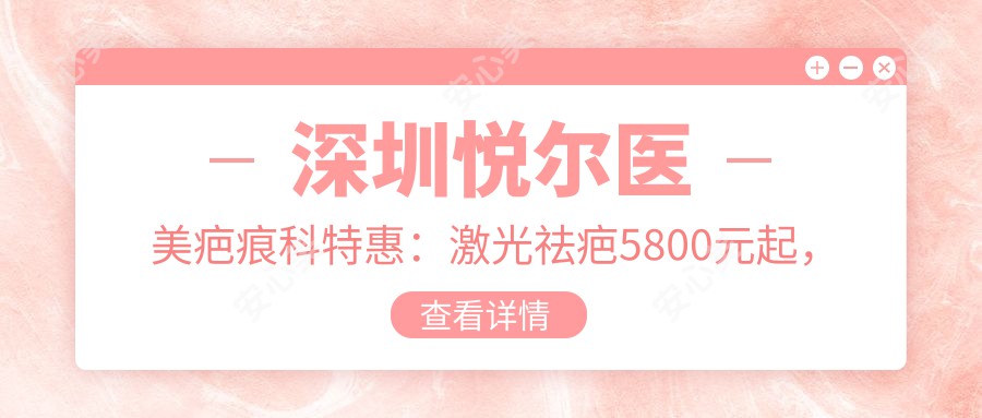 深圳悦尔医美疤痕科实惠：激光祛疤5800元起，玻尿酸填充3999元抢鲜体验