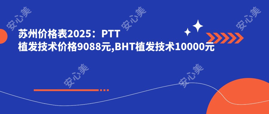 苏州价格表2025：PTT植发技术价格9088元,BHT植发技术10000元起