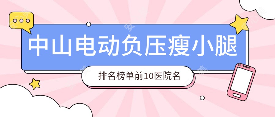 中山电动负压瘦小腿排名榜单前10医院名单+收费价目单介绍!技术较好技术精细