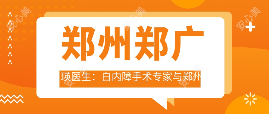 郑州郑广瑛医生：白内障手术医生与郑州大学一附属医院眼科深度解析