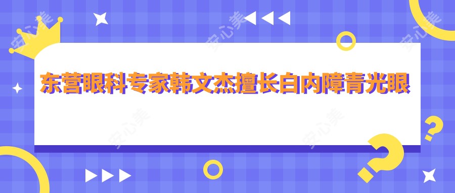 东营眼科医生韩文杰擅长白内障青光眼近视手术，技术口碑医德俱佳