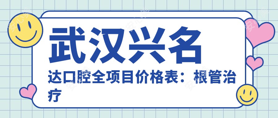 武汉兴名达口腔全项目价格表：根管治疗至美白详列，种植牙实惠2890+起