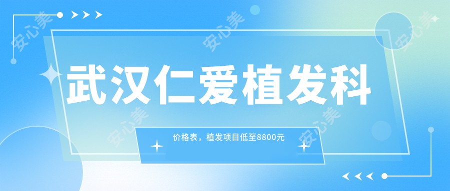武汉仁爱植发科价格表,植发项目低至8800元起费用全览