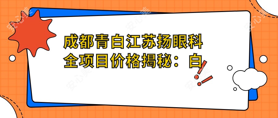 成都青白江苏扬眼科全项目价格揭秘：白内障超声乳化6800元起，麻痹性斜视矫正9800元起，半飞秒激光近视16800元起