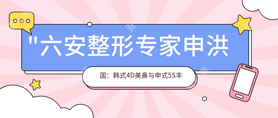 \'"六安整形医生申洪国：韩系4D美鼻与申式5S丰胸术的微创艺术大师"\'
