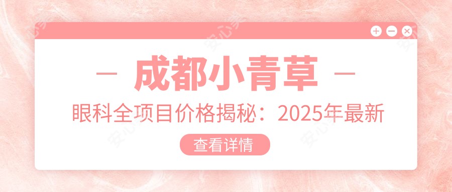 成都小青草眼科全项目价格揭秘：2025年较新报价低至888元起，医生详解