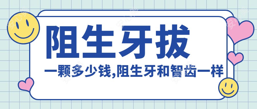 阻生牙拔一颗多少钱,阻生牙和智齿一样吗